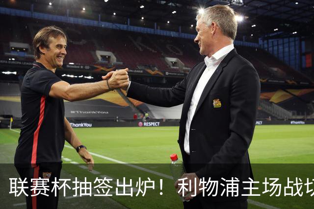 联赛杯抽签出炉！利物浦主场战切尔西，阿隆索带队杀回安菲尔德