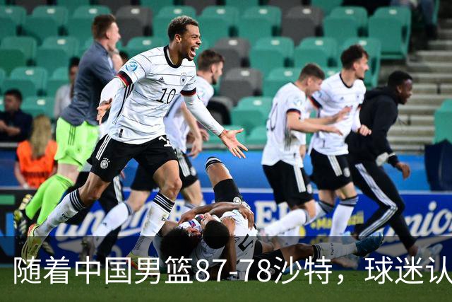 随着中国男篮87-78沙特，球迷认清3个事实，这水平夺冠有困难